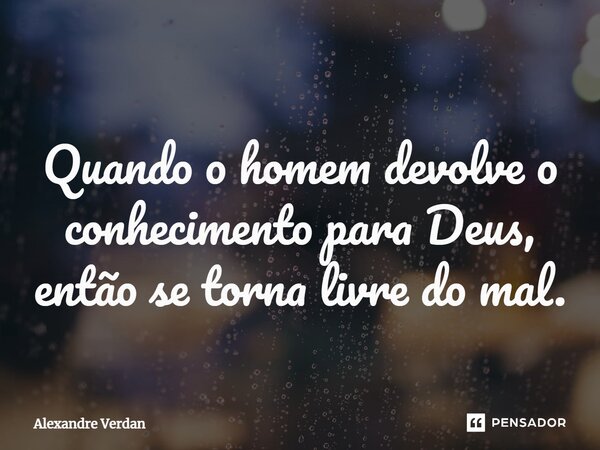 ⁠Quando o homem devolve o conhecimento para Deus, então se torna livre do mal.... Frase de Alexandre Verdan.