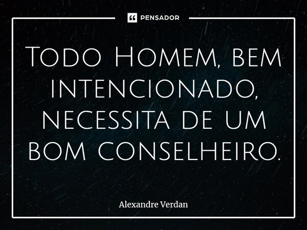⁠Todo Homem, bem intencionado, necessita de um bom conselheiro.... Frase de Alexandre Verdan.