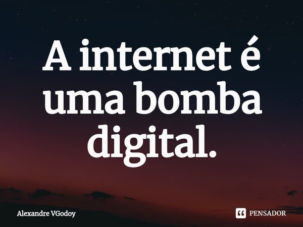 ⁠A internet é uma bomba digital.... Frase de Alexandre VGodoy.