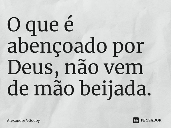 ⁠O que é abençoado por Deus, não vem de mão beijada.... Frase de Alexandre VGodoy.
