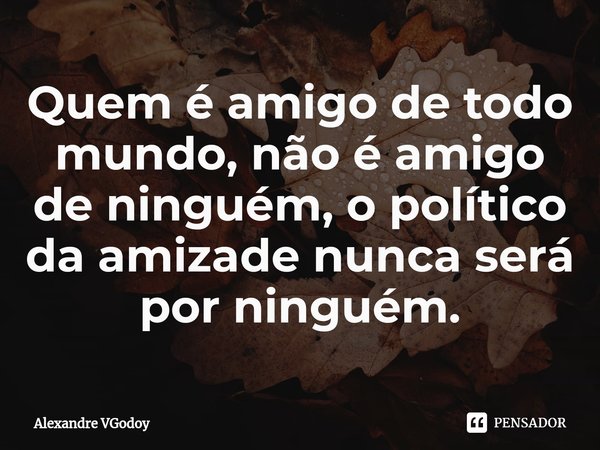 ⁠Quem é amigo de todo mundo, não é amigo de ninguém, o político da amizade nunca será por ninguém.... Frase de Alexandre VGodoy.