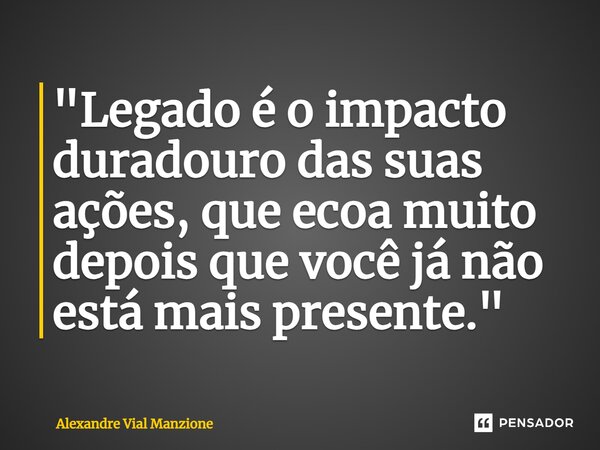 ⁠"Legado é o impacto duradouro das suas ações, que ecoa muito depois que você já não está mais presente."... Frase de Alexandre Vial Manzione.