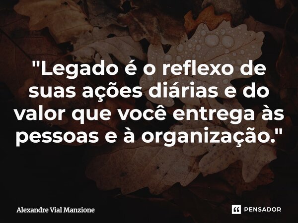 ⁠"Legado é o reflexo de suas ações diárias e do valor que você entrega às pessoas e à organização."... Frase de Alexandre Vial Manzione.