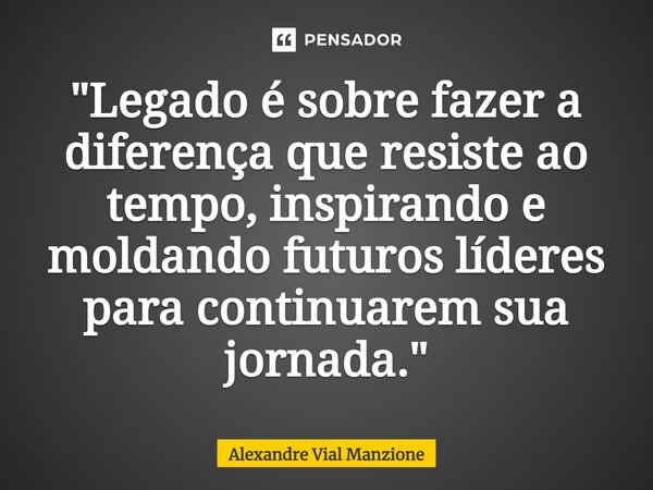 ⁠"Legado é sobre fazer a diferença que resiste ao tempo, inspirando e moldando futuros líderes para continuarem sua jornada."... Frase de Alexandre Vial Manzione.