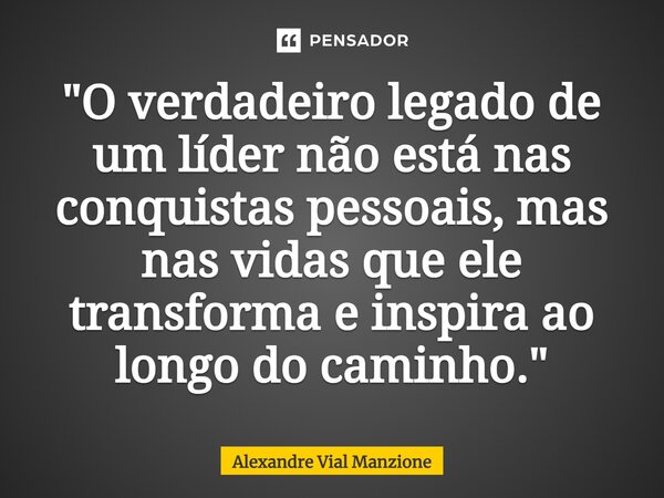 ⁠"O verdadeiro legado de um líder não está nas conquistas pessoais, mas nas vidas que ele transforma e inspira ao longo do caminho."... Frase de Alexandre Vial Manzione.