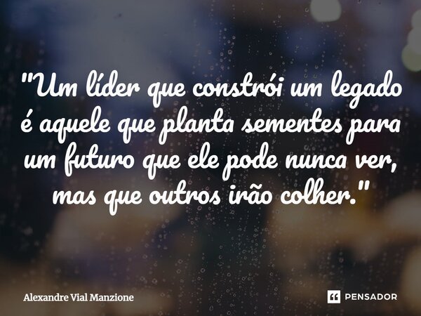 ⁠"Um líder que constrói um legado é aquele que planta sementes para um futuro que ele pode nunca ver, mas que outros irão colher."... Frase de Alexandre Vial Manzione.