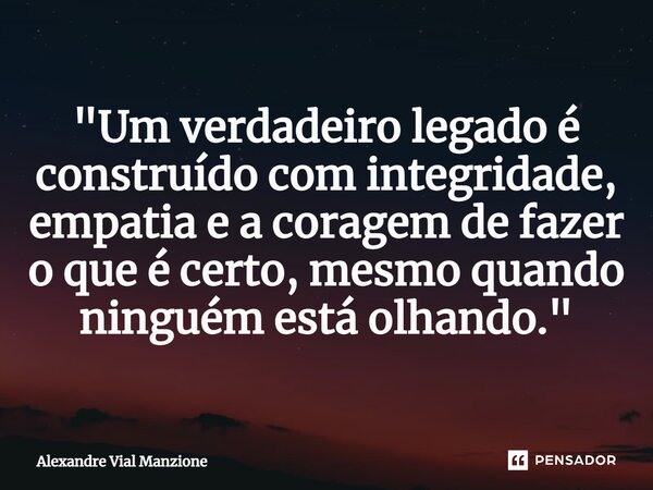 ⁠"Um verdadeiro legado é construído com integridade, empatia e a coragem de fazer o que é certo, mesmo quando ninguém está olhando."... Frase de Alexandre Vial Manzione.