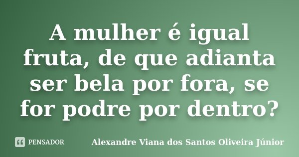A mulher é igual fruta, de que adianta ser bela por fora, se for podre por dentro?... Frase de Alexandre Viana dos Santos Oliveira Júnior.