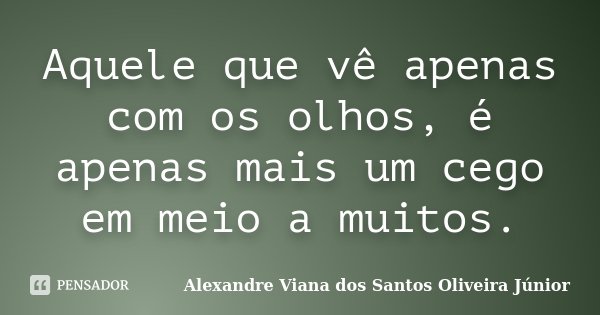 Aquele que vê apenas com os olhos, é apenas mais um cego em meio a muitos.... Frase de Alexandre Viana dos Santos Oliveira Júnior.