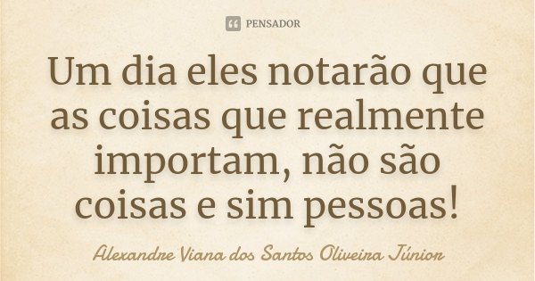Um dia eles notarão que as coisas que realmente importam, não são coisas e sim pessoas!... Frase de Alexandre Viana dos Santos Oliveira Júnior.