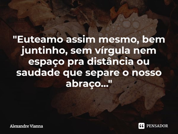 ⁠"Euteamo assim mesmo, bem juntinho, sem vírgula nem espaço pra distância ou saudade que separe o nosso abraço..."... Frase de Alexandre Vianna.