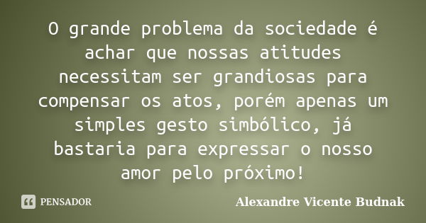 O grande problema da sociedade é achar que nossas atitudes necessitam ser grandiosas para compensar os atos, porém apenas um simples gesto simbólico, já bastari... Frase de Alexandre Vicente Budnak.