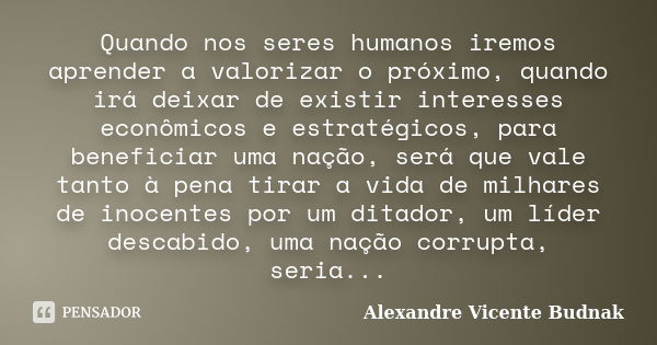 Quando nos seres humanos iremos aprender a valorizar o próximo, quando irá deixar de existir interesses econômicos e estratégicos, para beneficiar uma nação, se... Frase de Alexandre Vicente Budnak.