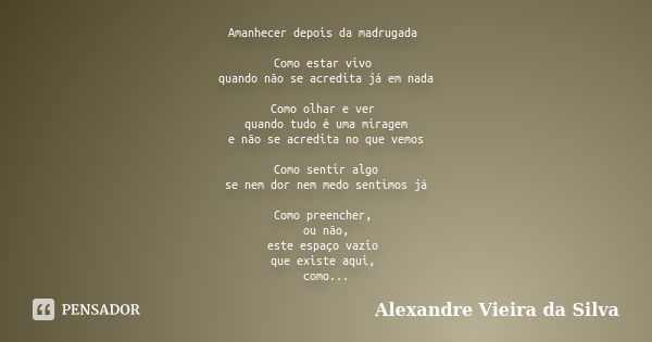 Amanhecer depois da madrugada Como estar vivo quando não se acredita já em nada Como olhar e ver quando tudo é uma miragem e não se acredita no que vemos Como s... Frase de Alexandre Vieira da Silva.