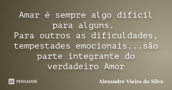 Amar é sempre algo difícil para alguns. Para outros as dificuldades, tempestades emocionais...são parte integrante do verdadeiro Amor... Frase de Alexandre Vieira da Silva.