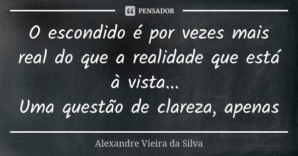 O escondido é por vezes mais real do que a realidade que está à vista... Uma questão de clareza, apenas... Frase de Alexandre Vieira da Silva.