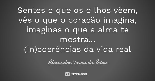 Sentes o que os o lhos vêem, vês o que o coração imagina, imaginas o que a alma te mostra... (In)coerências da vida real... Frase de Alexandre Vieira da Silva.