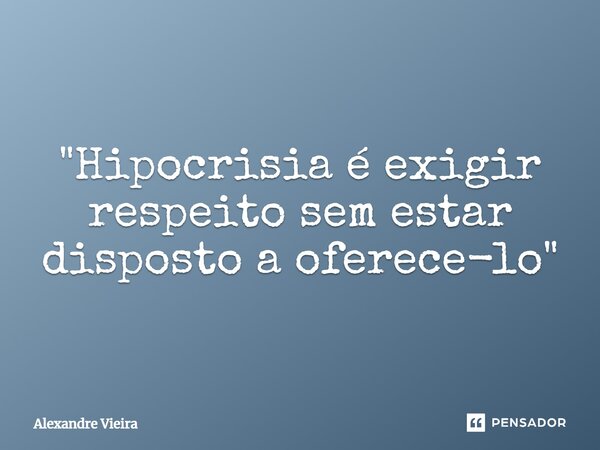 ⁠"Hipocrisia é exigir respeito sem estar disposto a oferece-lo"... Frase de Alexandre Vieira.