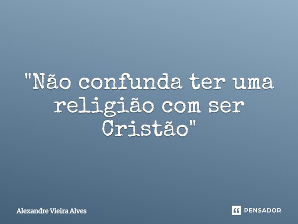 ⁠"Não confunda ter uma religião com ser Cristão"... Frase de Alexandre Vieira Alves.