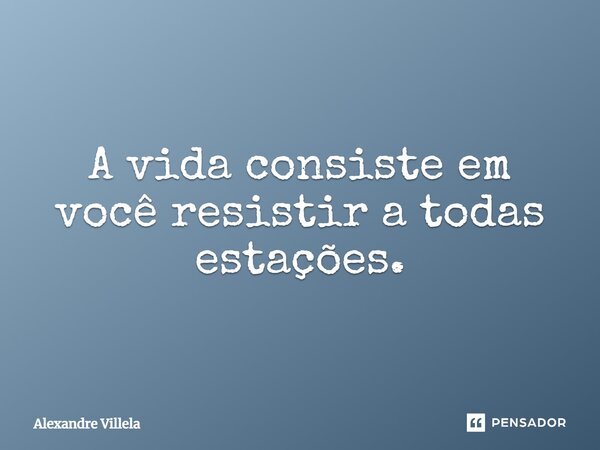 ⁠A vida consiste em você resistir a todas estações.... Frase de Alexandre Villela.