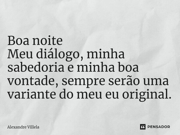 ⁠Boa noite Meu diálogo, minha sabedoria e minha boa vontade, sempre serão uma variante do meu eu original.... Frase de Alexandre Villela.