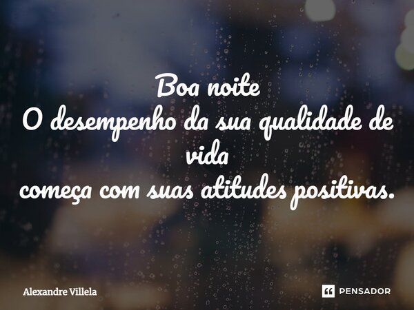 ⁠Boa noite O desempenho da sua qualidade de vida começa com suas atitudes positivas.... Frase de Alexandre Villela.