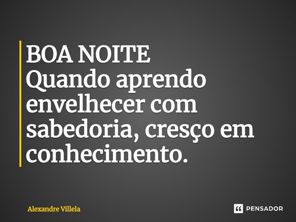 ⁠BOA NOITE Quando aprendo envelhecer com sabedoria, cresço em conhecimento.... Frase de Alexandre Villela.