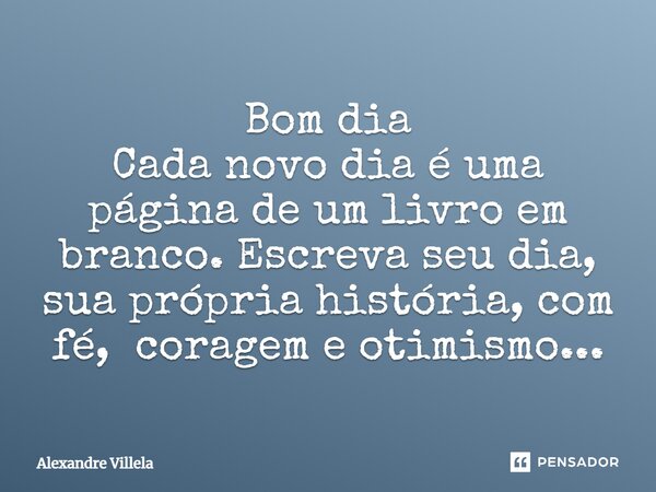 ⁠Bom dia Cada novo dia é uma página de um livro em branco. Escreva seu dia, sua própria história, com fé, coragem e otimismo...... Frase de Alexandre Villela.