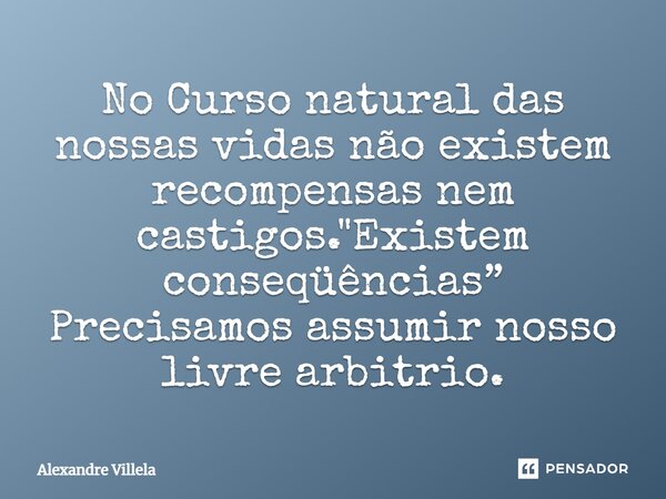 ⁠No Curso natural das nossas vidas não existem recompensas nem castigos. "Existem conseqüências” Precisamos assumir nosso livre arbitrio.... Frase de Alexandre Villela.