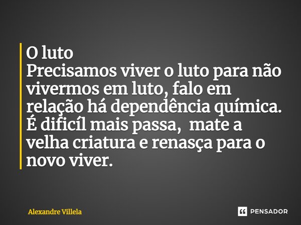 ⁠O luto Precisamos viver o luto para não vivermos em luto, falo em relação há dependência química. É dificíl mais passa, mate a velha criatura e renasça para o ... Frase de Alexandre Villela.