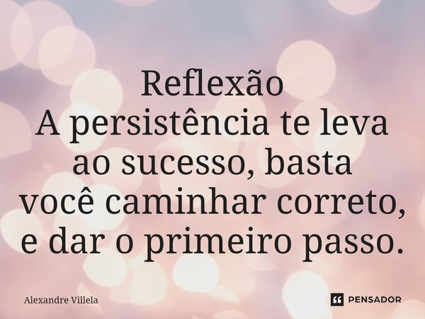 ⁠Reflexão A persistência te leva ao sucesso, basta você caminhar correto, e dar o primeiro passo.... Frase de Alexandre Villela.