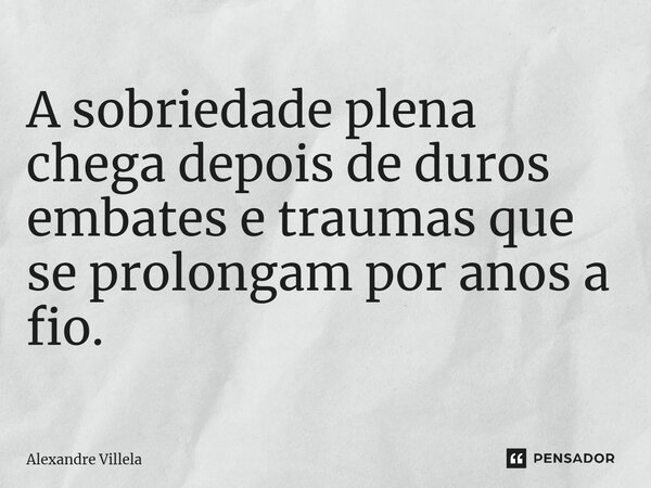 ⁠Reflexão A sobriedade plena chega depois de duros embates e traumas que se prolongam por anos a fio.... Frase de Alexandre Villela.