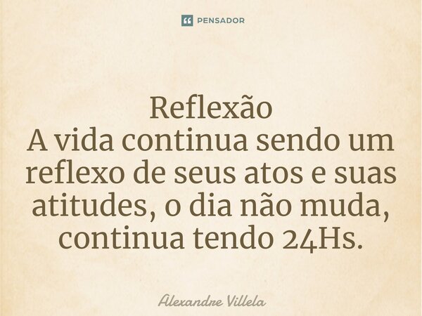 ⁠Reflexão A vida continua sendo um reflexo de seus atos e suas atitudes, o dia não muda, continua tendo 24Hs.... Frase de Alexandre Villela.