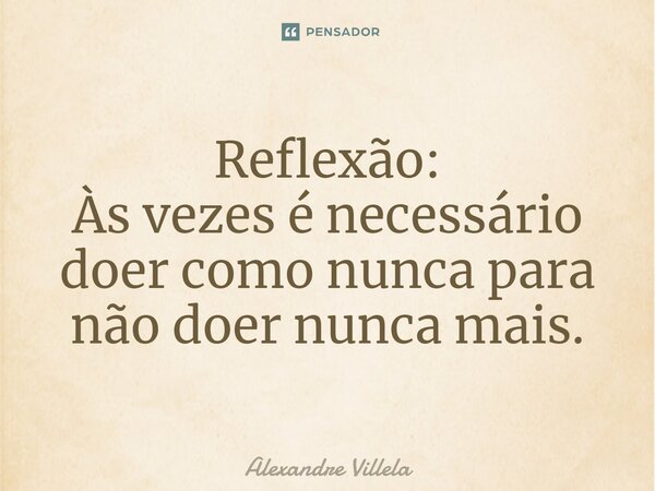 ⁠Reflexão: Às vezes é necessário doer como nunca para não doer nunca mais.... Frase de Alexandre Villela.