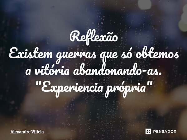 ⁠Reflexão Existem guerras que só obtemos a vitória abandonando-as. "Experiencia própria"... Frase de Alexandre Villela.