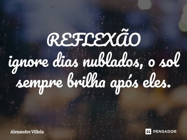 ⁠REFLEXÃO ignore dias nublados, o sol sempre brilha após eles.... Frase de Alexandre Villela.