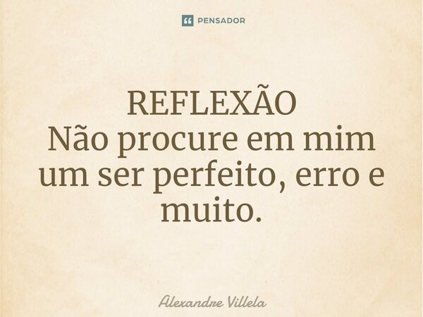 ⁠REFLEXÃO Não procure em mim um ser perfeito, erro e muito.... Frase de Alexandre Villela.