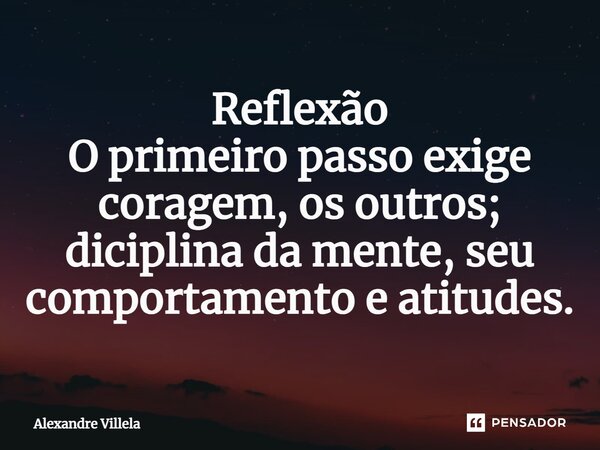 ⁠Reflexão O primeiro passo exige coragem, os outros; diciplina da mente, seu comportamento e atitudes.... Frase de Alexandre Villela.