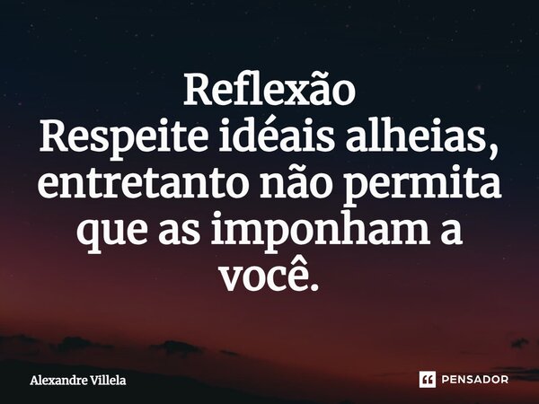 ⁠Reflexão Respeite idéais alheias, entretanto não permita que as imponham a você.... Frase de Alexandre Villela.