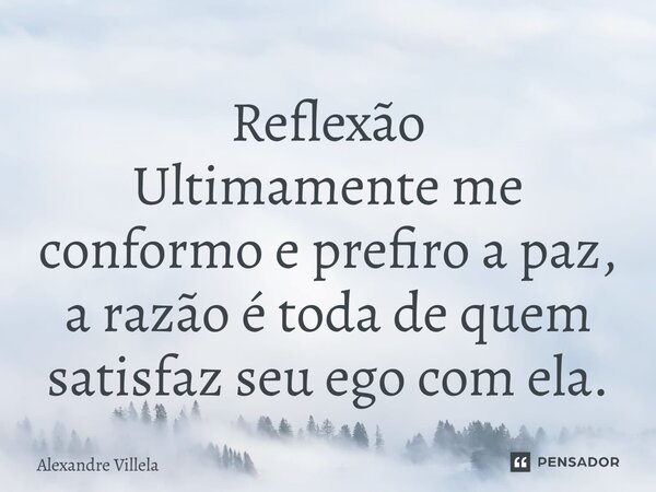 ⁠Reflexão Ultimamente me conformo e prefiro a paz, a razão é toda de quem satisfaz seu ego com ela.... Frase de Alexandre Villela.