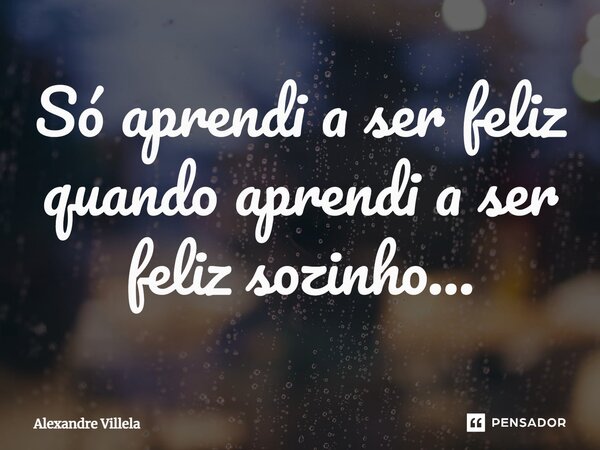 ⁠Só aprendi a ser feliz quando aprendi a ser feliz sozinho...... Frase de Alexandre Villela.