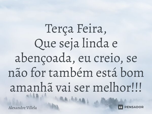 ⁠Terça Feira, Que seja linda e abençoada, eu creio, se não for também está bom amanhã vai ser melhor!!!... Frase de Alexandre Villela.