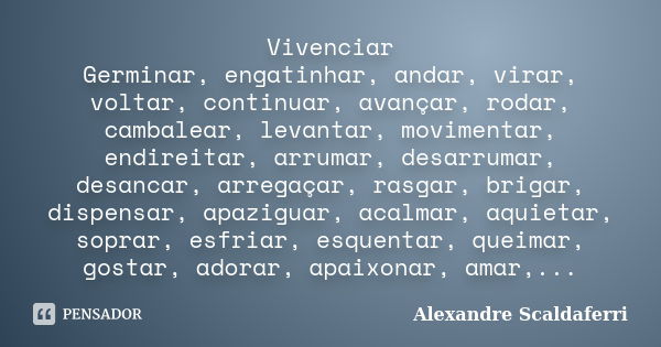 Vivenciar Germinar, engatinhar, andar, virar, voltar, continuar, avançar, rodar, cambalear, levantar, movimentar, endireitar, arrumar, desarrumar, desancar, arr... Frase de Alexandre Scaldaferri.