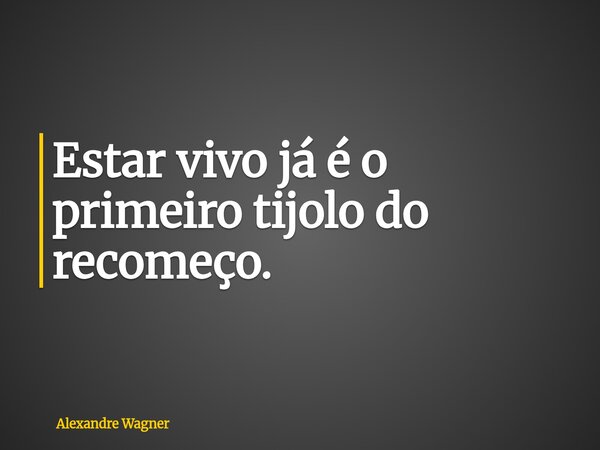 Estar vivo já é o primeiro tijolo do recomeço.... Frase de Alexandre Wagner.