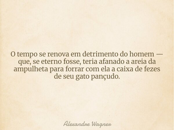 O tempo se renova em detrimento do homem — que, se eterno fosse, teria afanado a areia da ampulheta para forrar com ela a caixa de fezes de seu gato pançudo.... Frase de Alexandre Wagner.