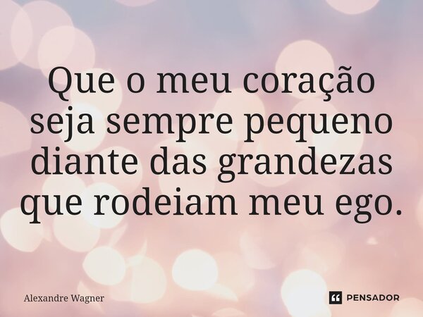 ⁠Que o meu coração seja sempre pequeno diante das grandezas que rodeiam meu ego.... Frase de Alexandre Wagner.