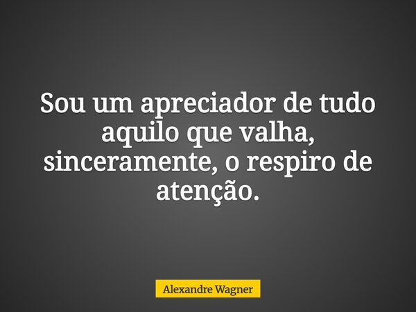 Sou um apreciador de tudo aquilo que valha, sinceramente, o respiro de atenção.... Frase de Alexandre Wagner.