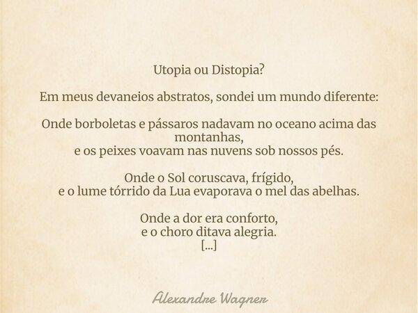 Utopia ou Distopia? Em meus devaneios abstratos, sondei um mundo diferente: Onde borboletas e pássaros nadavam no oceano acima das montanhas, e os peixes voavam... Frase de Alexandre Wagner.