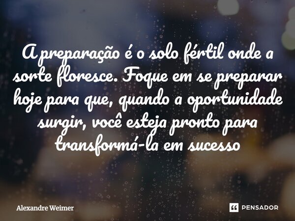 ⁠A preparação é o solo fértil onde a sorte floresce. Foque em se preparar hoje para que, quando a oportunidade surgir, você esteja pronto para transformá-la em ... Frase de Alexandre Weimer.