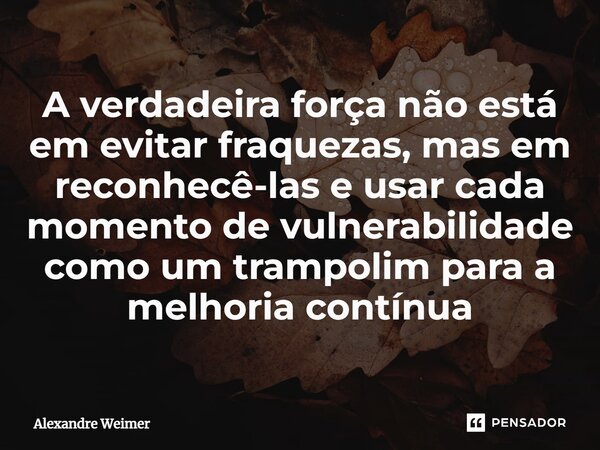 ⁠A verdadeira força não está em evitar fraquezas, mas em reconhecê-las e usar cada momento de vulnerabilidade como um trampolim para a melhoria contínua... Frase de Alexandre Weimer.